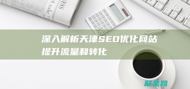 深入解析天津SEO：优化网站、提升流量和转化率的终极指南