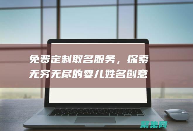 免费定制取名服务，探索无穷无尽的婴儿姓名创意