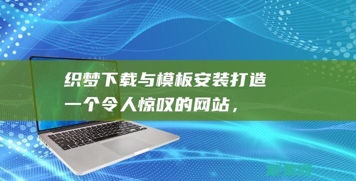 织梦下载与模板安装：打造一个令人惊叹的网站，轻松快捷 (织梦下载安装)