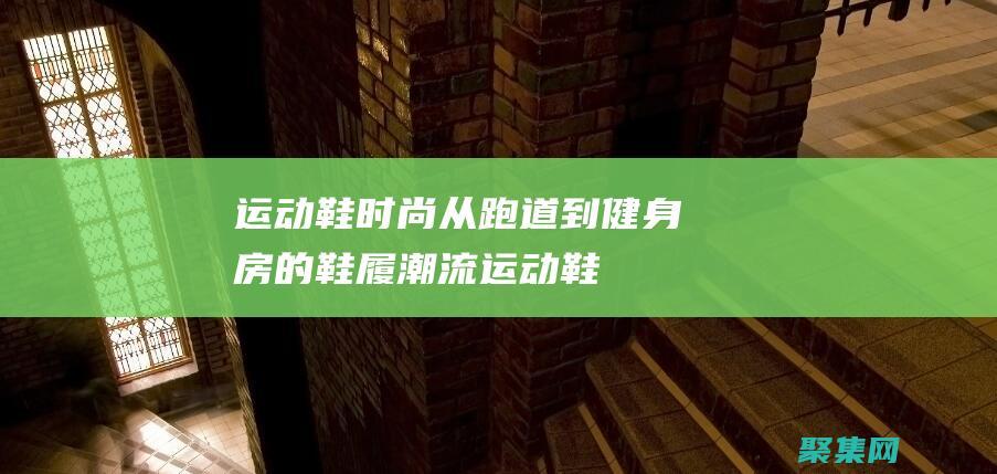 运动鞋时尚：从跑道到健身房的鞋履潮流 (运动鞋时尚资讯)