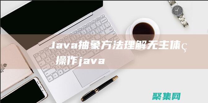 Java 抽象方法：理解无主体的操作 (java抽象类的特点)