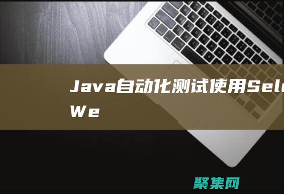 Java 自动化测试：使用 Selenium WebDriver 构建可靠的测试 (java自动拆箱和自动装箱)