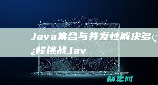 Java 集合与并发性：解决多线程挑战 (Java集合是什么)