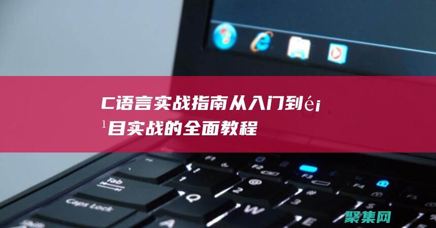 C语言实战指南：从入门到项目实战的全面教程 (c语言实战105例)