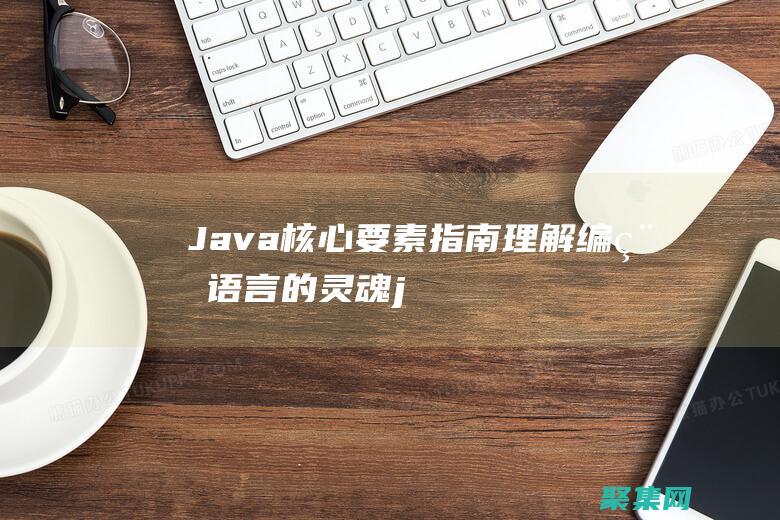 Java 核心要素指南：理解编程语言的灵魂 (java核心技术第十二版)