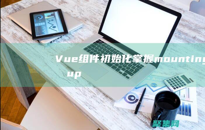 Vue组件初始化：掌握mounting和updating生命周期钩子 (vue组件初次渲染过程)