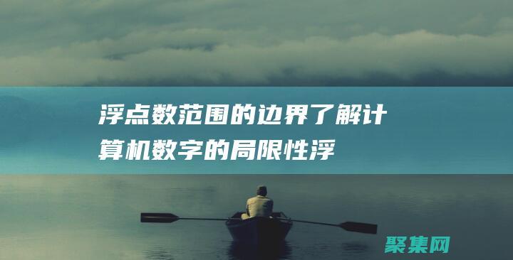 浮点数范围的边界：了解计算机数字的局限性 (浮点数范围的详解)