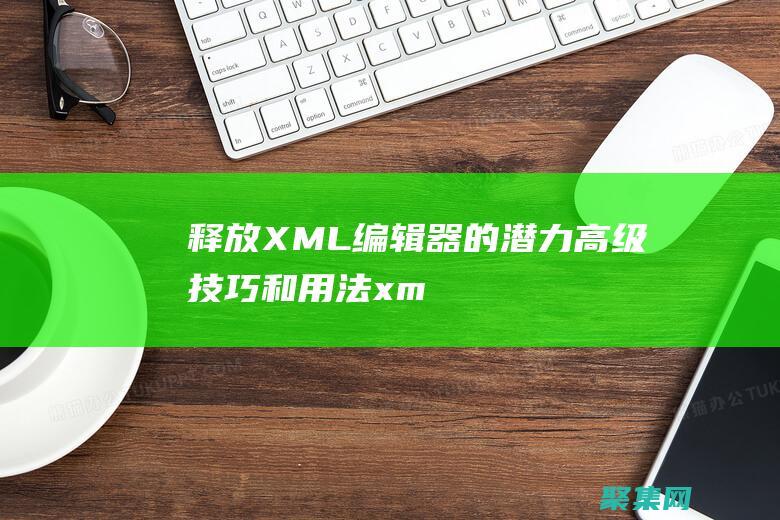 释放XML编辑器的潜力高级和用法xm