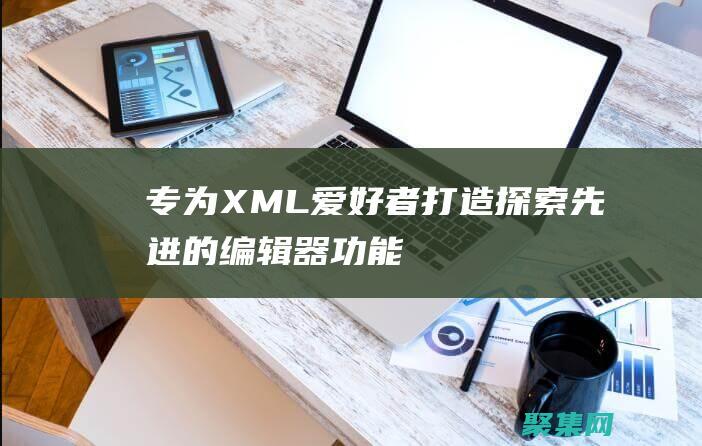 专为 XML 爱好者打造：探索先进的编辑器功能