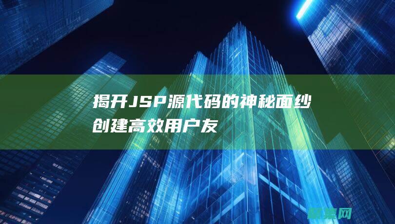 揭开JSP源代码的神秘面纱：创建高效、用户友好的Web页面 (jsp开源项目)