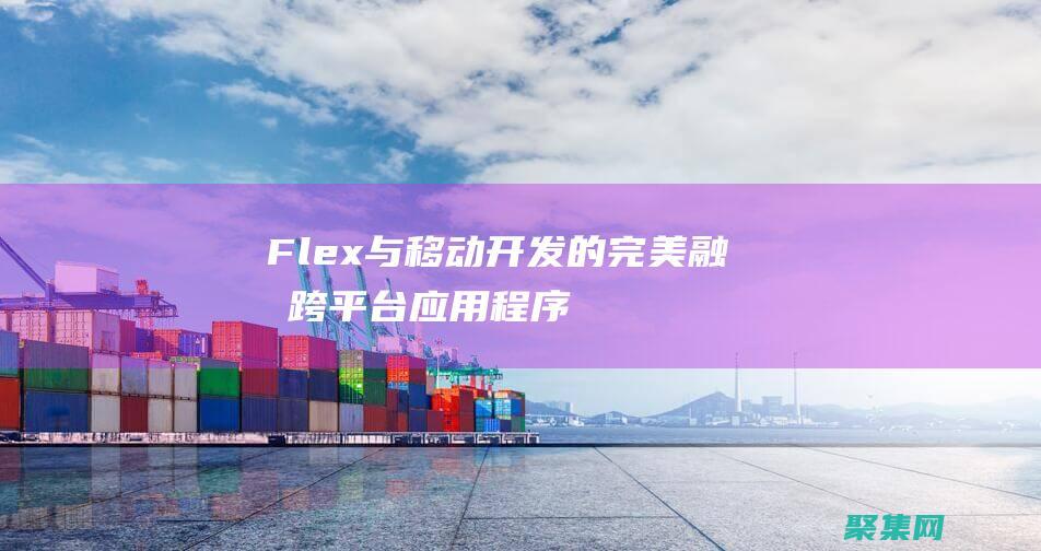 Flex 与移动开发的完美融合：跨平台应用程序的最佳实践 (flex和flexbox)