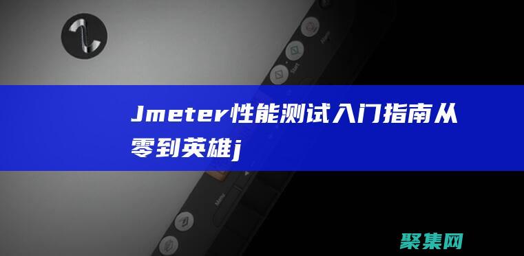 Jmeter 性能测试入门指南：从零到英雄 (jmeter怎么用)