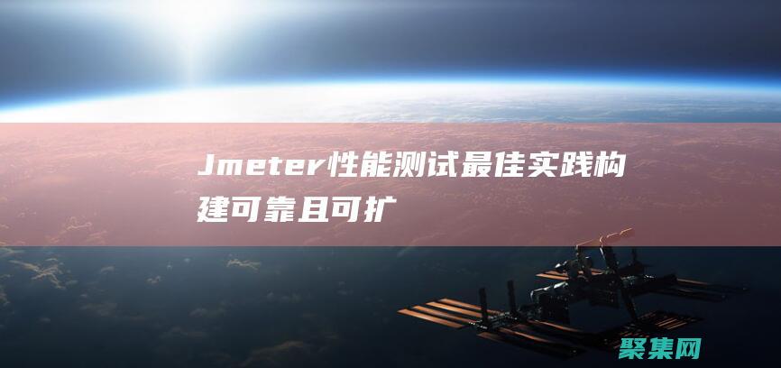 Jmeter 性能测试最佳实践：构建可靠且可扩展的系统 (jmeter压测)