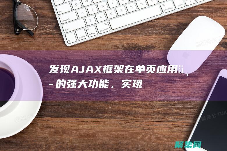 发现AJAX框架在单页应用中的强大功能，实现无刷新、流畅的用户交互 (发现阿基米德)