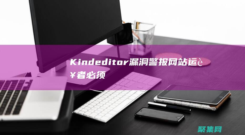 Kindeditor漏洞警报：网站运营者必须采取紧急措施 (Kindeditor编辑器直接粘贴图片并保存到本地ajax)