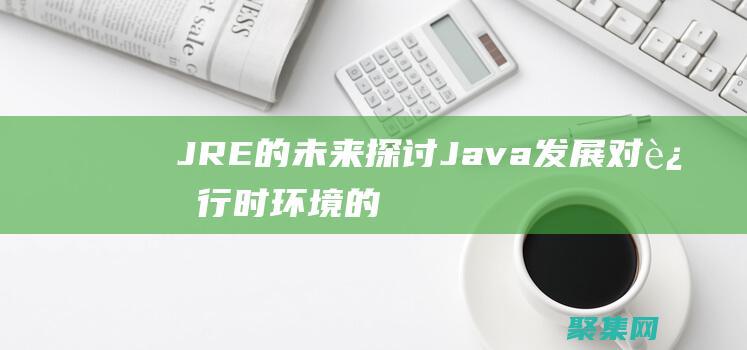 JRE 的未来：探讨 Java 发展对运行时环境的影响 (jre的概念)