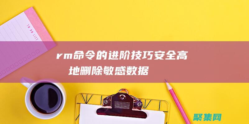 rm命令的进阶技巧：安全高效地删除敏感数据 (rm命令使用)