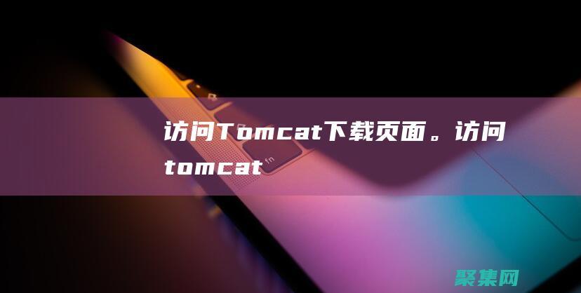 访问Tomcat 下载页面。(访问tomcat网址)