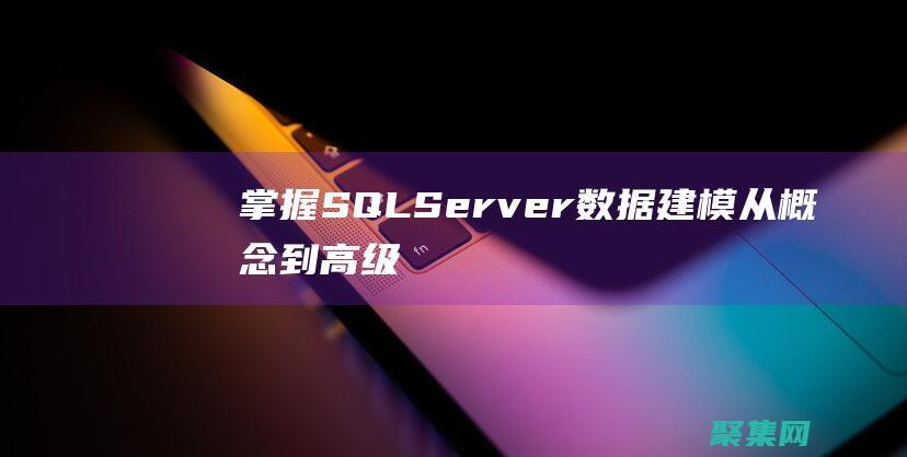 掌握 SQL Server 数据建模：从概念到高级技术 (掌握sql可以找什么工作)