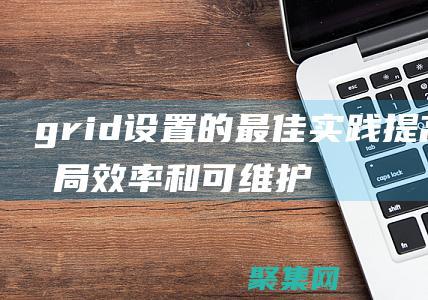 grid 设置的最佳实践：提高布局效率和可维护性的技巧 (grid设置教程)