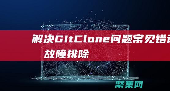 解决 Git Clone 问题：常见错误及故障排除指南 (解决git冲突)