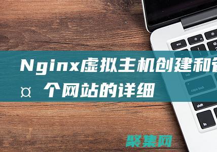 Nginx虚拟主机：创建和管理多个网站的详细说明 (nginx虚拟ip)