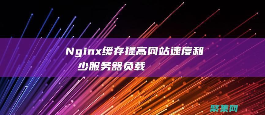 Nginx缓存：提高网站速度和减少服务器负载 (nginx缓冲区错误漏洞cve-2022-41741)