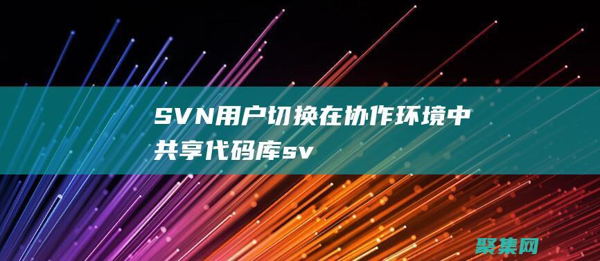 SVN 用户切换：在协作环境中共享代码库 (svn用户切换)