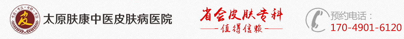 太原市哪的皮肤科好_太原哪个皮肤病医院比较好_太原肤康中医皮肤病医院